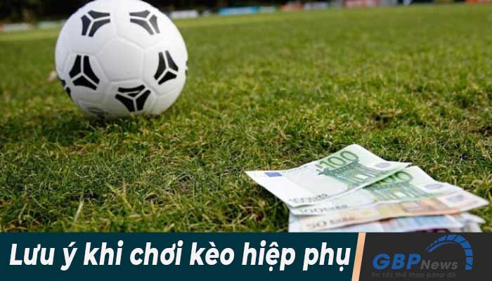 Những lưu ý khi chơi kèo hiêp phụ